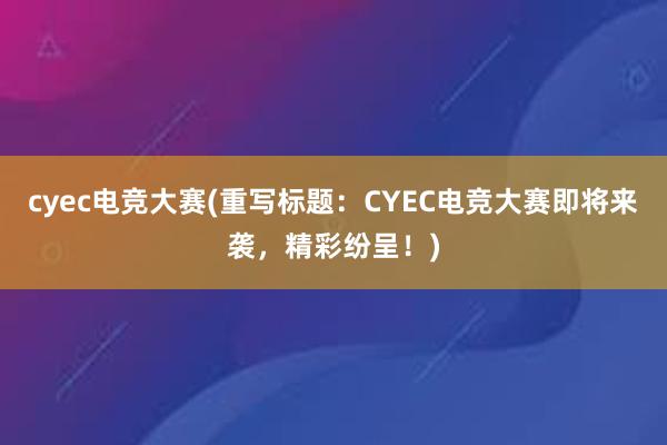 cyec电竞大赛(重写标题：CYEC电竞大赛即将来袭，精彩纷呈！)