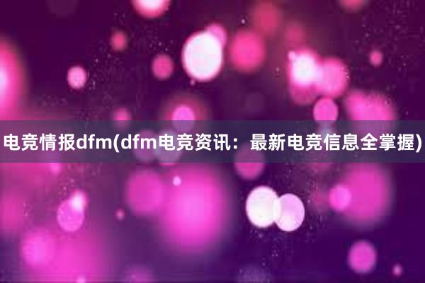 电竞情报dfm(dfm电竞资讯：最新电竞信息全掌握)