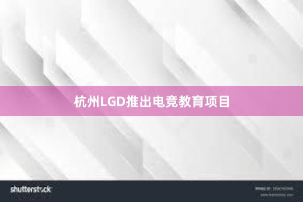 杭州LGD推出电竞教育项目