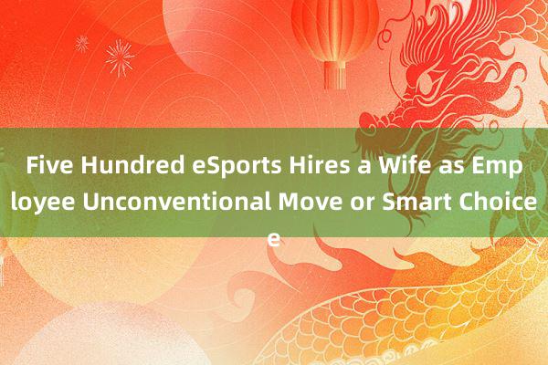Five Hundred eSports Hires a Wife as Employee Unconventional Move or Smart Choice