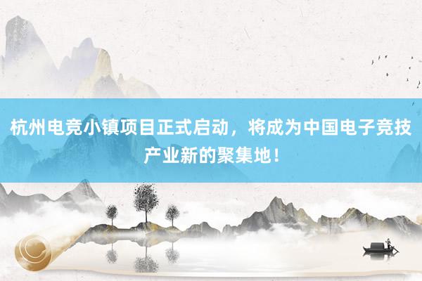 杭州电竞小镇项目正式启动，将成为中国电子竞技产业新的聚集地！